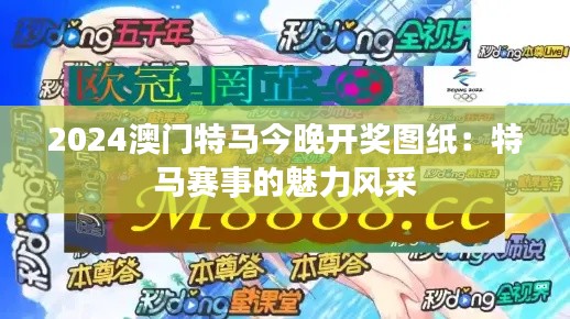 2024澳门特马今晚开奖图纸：特马赛事的魅力风采