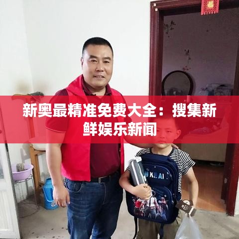 新奥最精准免费大全：搜集新鲜娱乐新闻