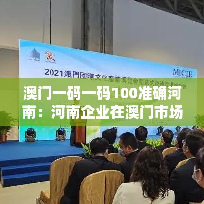澳门一码一码100准确河南：河南企业在澳门市场拓展策略