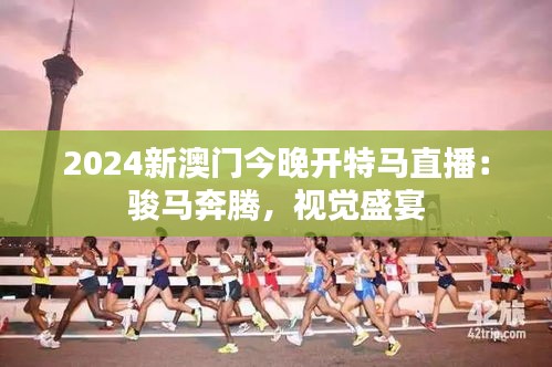 2024新澳门今晚开特马直播：骏马奔腾，视觉盛宴
