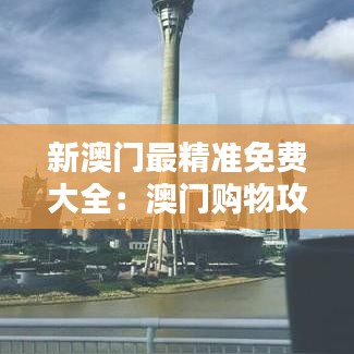 新澳门最精准免费大全：澳门购物攻略与优惠分享