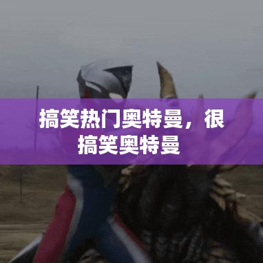 搞笑热门奥特曼，很搞笑奥特曼 