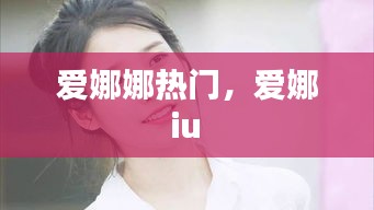 爱娜娜热门，爱娜 iu 