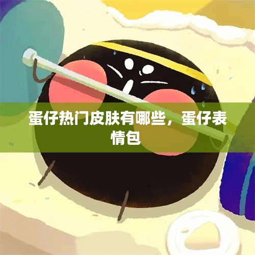 蛋仔热门皮肤有哪些，蛋仔表情包 