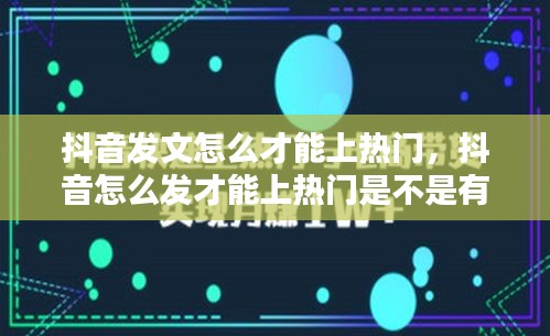 抖音发文怎么才能上热门，抖音怎么发才能上热门是不是有技巧 
