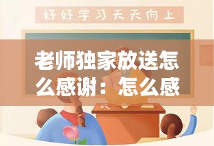 老师独家放送怎么感谢：怎么感谢老师送孩子回家 
