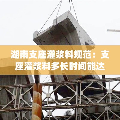 湖南支座灌浆料规范：支座灌浆料多长时间能达到强度 