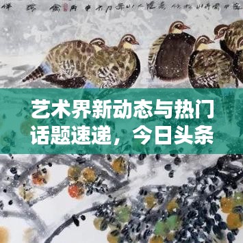 艺术界新动态与热门话题速递，今日头条聚焦艺术新闻焦点