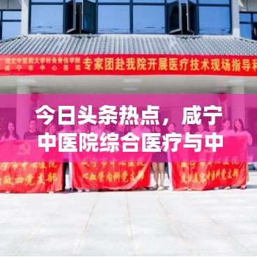 今日头条热点，咸宁中医院综合医疗与中医药文化传承展现卓越风采