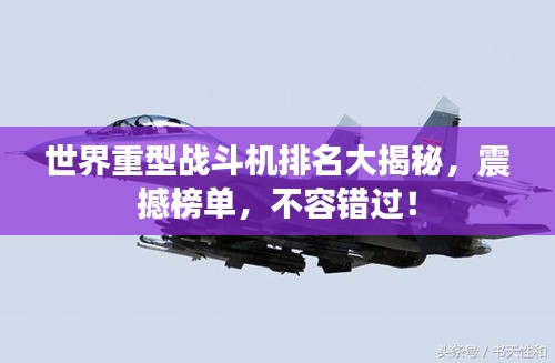世界重型战斗机排名大揭秘，震撼榜单，不容错过！