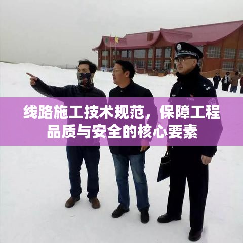 线路施工技术规范，保障工程品质与安全的核心要素