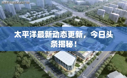 太平洋最新动态更新，今日头条揭秘！