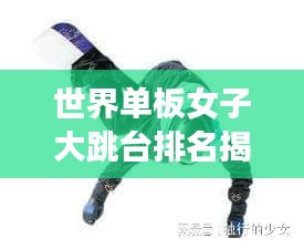 世界单板女子大跳台排名揭晓，谁领风骚？