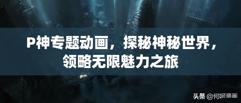 P神专题动画，探秘神秘世界，领略无限魅力之旅