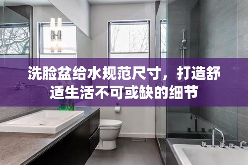 洗脸盆给水规范尺寸，打造舒适生活不可或缺的细节