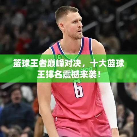 篮球王者巅峰对决，十大蓝球王排名震撼来袭！
