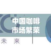 中国咖啡市场繁荣，十大品牌引领潮流，独特魅力俘获消费者心！
