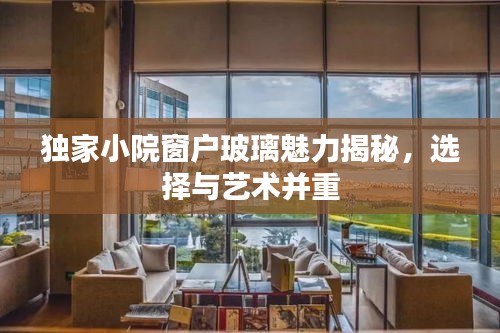独家小院窗户玻璃魅力揭秘，选择与艺术并重