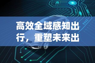 高效全域感知出行，重塑未来出行方式，展望智能出行新时代