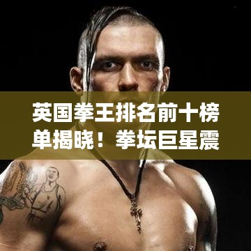 英国拳王排名前十榜单揭晓！拳坛巨星震撼对决，谁将称霸拳坛？
