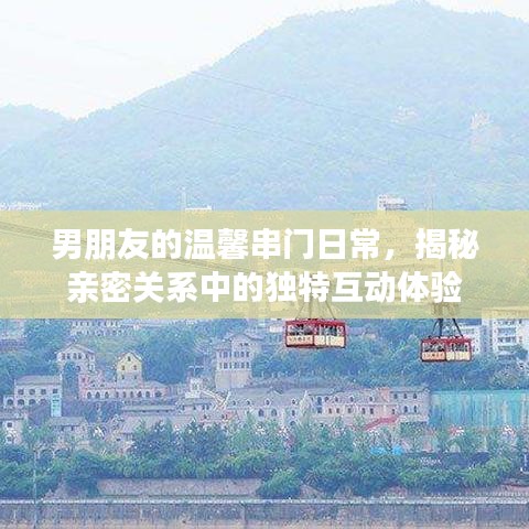 男朋友的温馨串门日常，揭秘亲密关系中的独特互动体验
