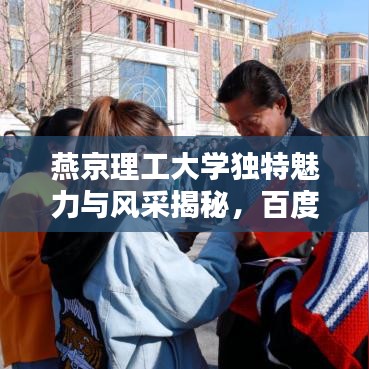 燕京理工大学独特魅力与风采揭秘，百度带你领略非凡魅力！