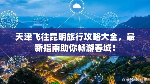 天津飞往昆明旅行攻略大全，最新指南助你畅游春城！