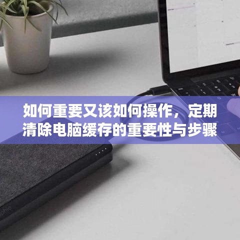 如何重要又该如何操作，定期清除电脑缓存的重要性与步骤