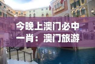 今晚上澳门必中一肖：澳门旅游购物攻略