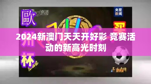 2024新澳门天天开好彩 竞赛活动的新高光时刻