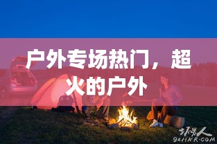 户外专场热门，超火的户外 