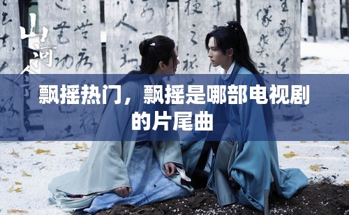 飘摇热门，飘摇是哪部电视剧的片尾曲 