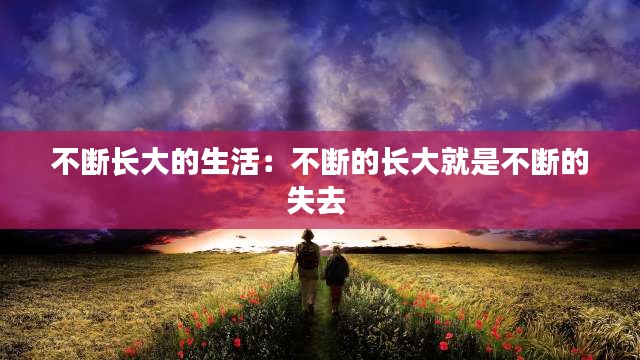 不断长大的生活：不断的长大就是不断的失去 