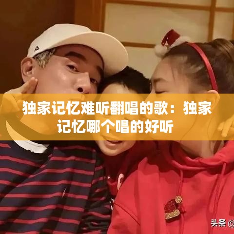 独家记忆难听翻唱的歌：独家记忆哪个唱的好听 