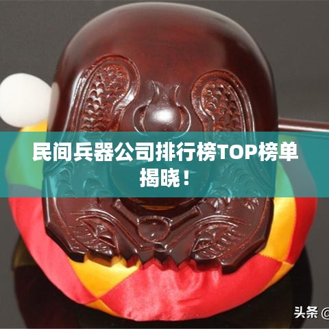 民间兵器公司排行榜TOP榜单揭晓！