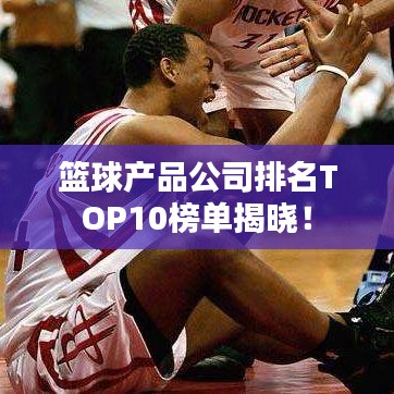 篮球产品公司排名TOP10榜单揭晓！