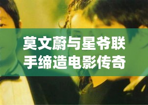 莫文蔚与星爷联手缔造电影传奇，深度探究背后的故事