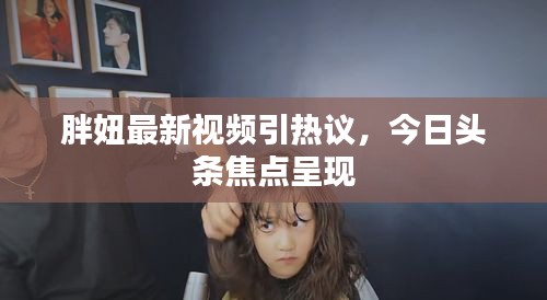 胖妞最新视频引热议，今日头条焦点呈现